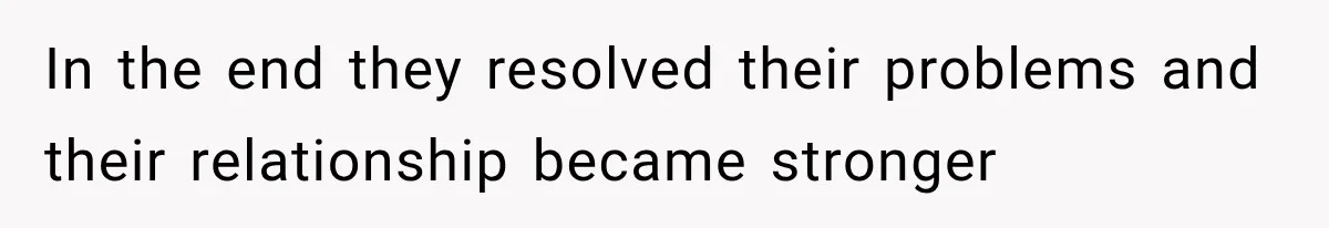 In the end they resolved their problems and their relationship became stronger