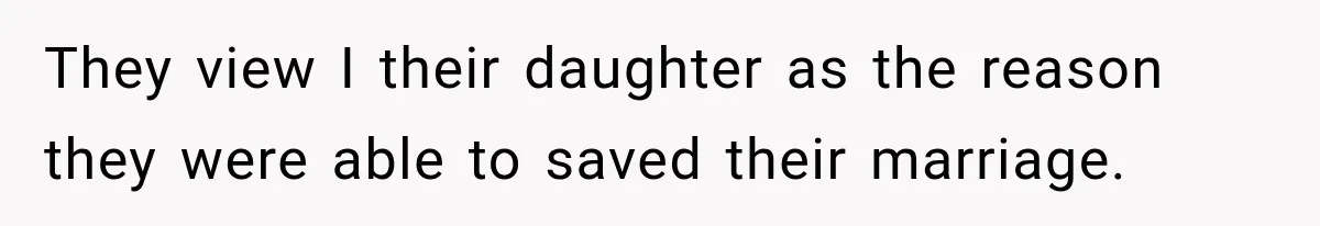 They view I their daughter as the reason they were able to saved their marriage.
