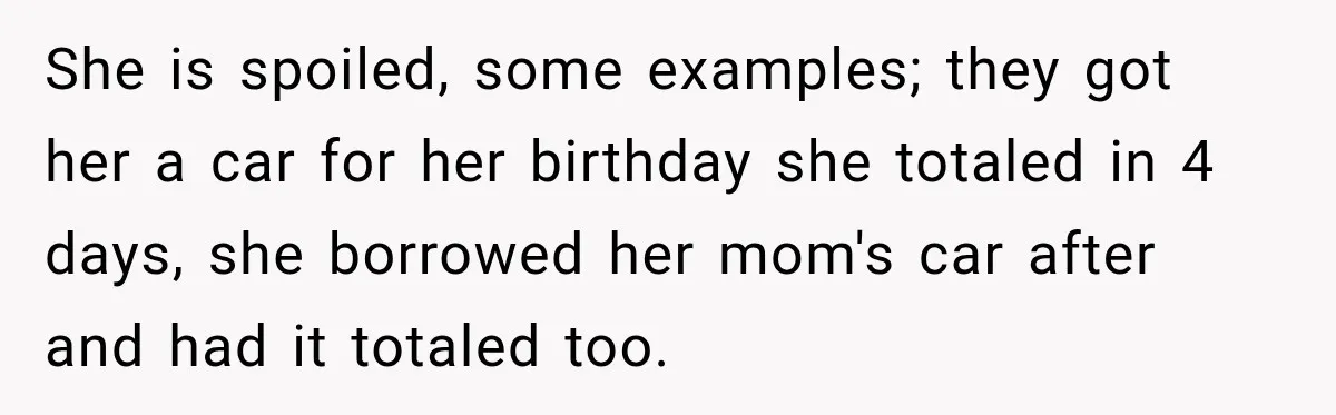 She is spoiled, some examples; they got her a car for her birthday she totaled in 4 days, she borrowed her mom's car after and had it totaled too.