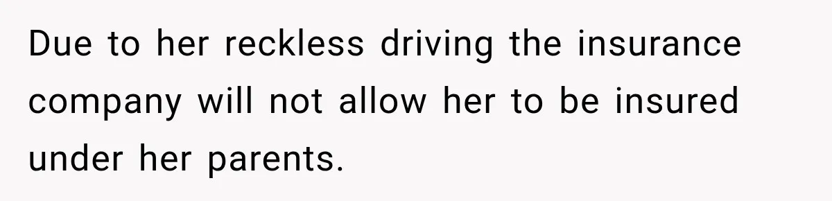 Due to her reckless driving the insurance company will not allow her to be insured under her parents.