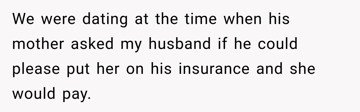 We were dating at the time when his mother asked my husband if he could please put her on his insurance and she would pay.