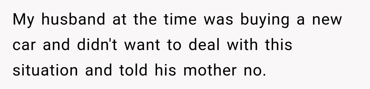 My husband at the time was buying a new car and didn't want to deal with this situation and told his mother no.