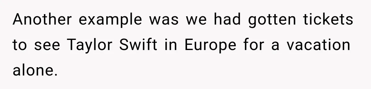Another example was we had gotten tickets to see Taylor Swift in Europe for a vacation alone.