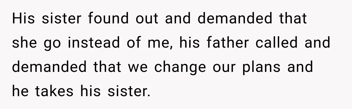 His sister found out and demanded that she go instead of me, his father called and demanded that we change our plans and he takes his sister.