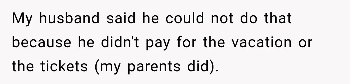 My husband said he could not do that because he didn't pay for the vacation or the tickets (my parents did).