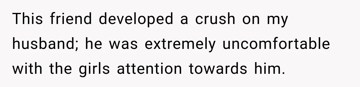 This friend developed a crush on my husband; he was extremely uncomfortable with the girls attention towards him.