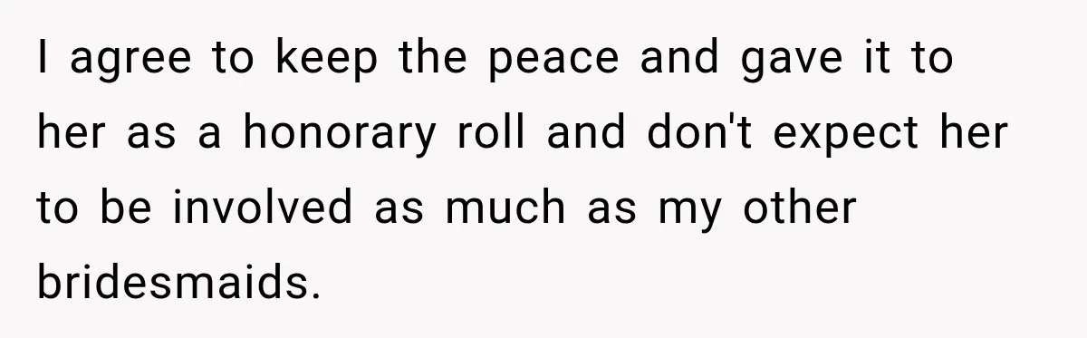 I agree to keep the peace and gave it to her as a honorary roll and don't expect her to be involved as much as my other bridesmaids.