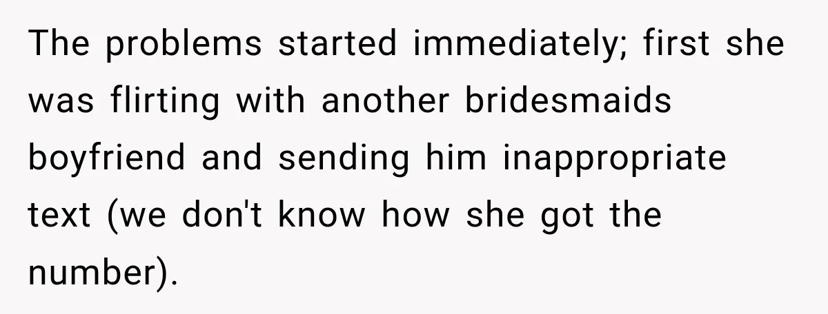 The problems started immediately; first she was flirting with another bridesmaids boyfriend and sending him inappropriate text (we don't know how she got the number).