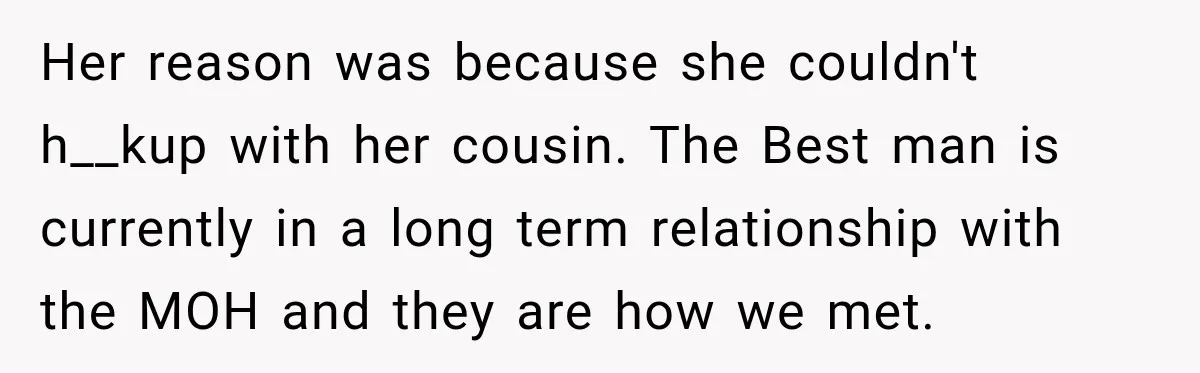 Her reason was because she couldn't h__kup with her cousin. The Best man is currently in a long term relationship with the MOH and they are how we met.