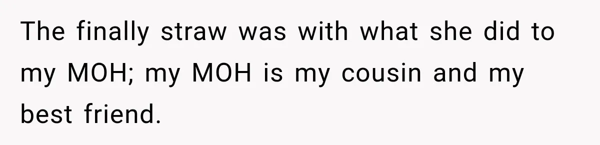 The finally straw was with what she did to my MOH; my MOH is my cousin and my best friend.