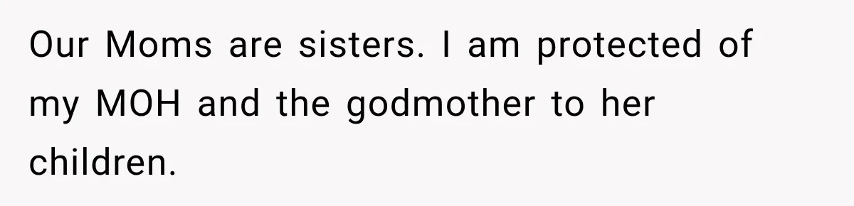 Our Moms are sisters. I am protected of my MOH and the godmother to her children.
