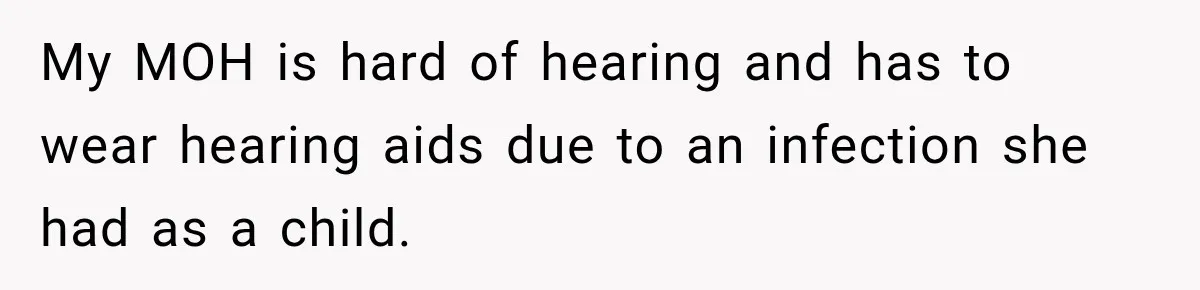 My MOH is hard of hearing and has to wear hearing aids due to an infection she had as a child.