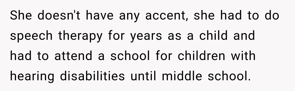 She doesn't have any accent, she had to do speech therapy for years as a child and had to attend a school for children with hearing disabilities until middle school.