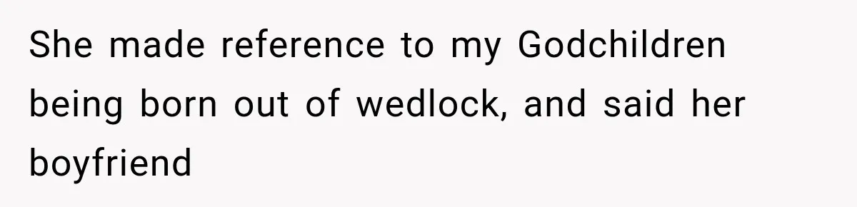 She made reference to my Godchildren being born out of wedlock, and said her boyfriend