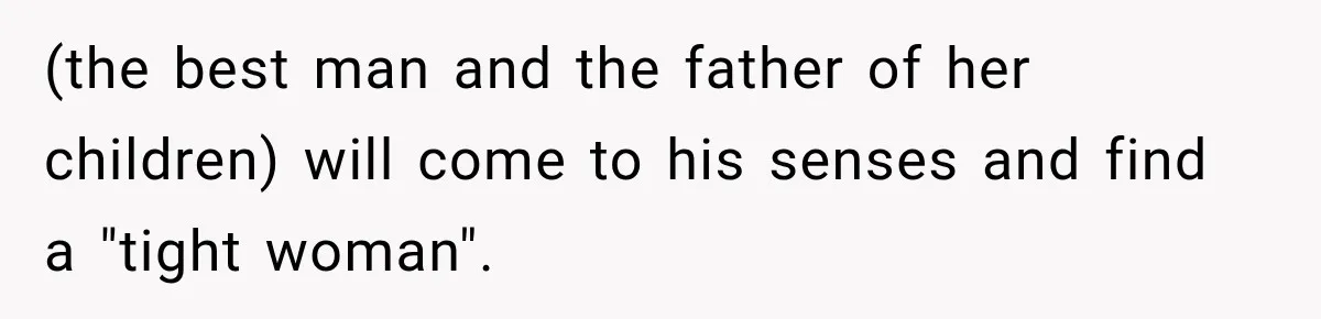 (the best man and the father of her children) will come to his senses and find a "tight woman".