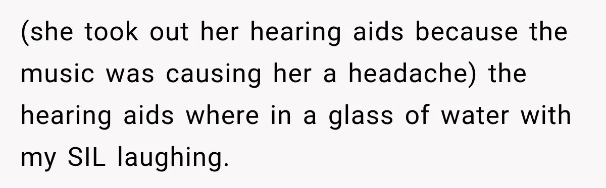 (she took out her hearing aids because the music was causing her a headache) the hearing aids where in a glass of water with my SIL laughing.