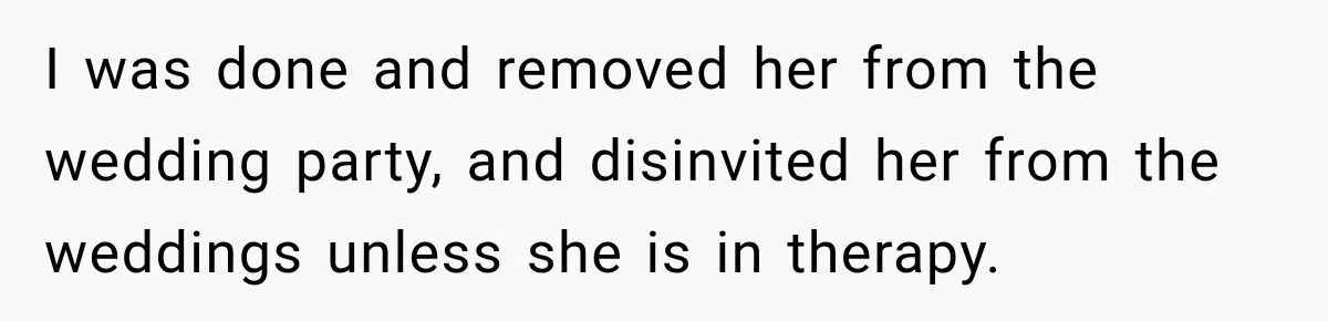 I was done and removed her from the wedding party, and disinvited her from the weddings unless she is in therapy.
