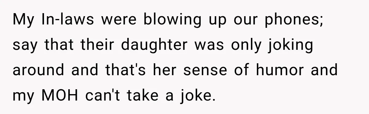 My In-laws were blowing up our phones; say that their daughter was only joking around and that's her sense of humor and my MOH can't take a joke.