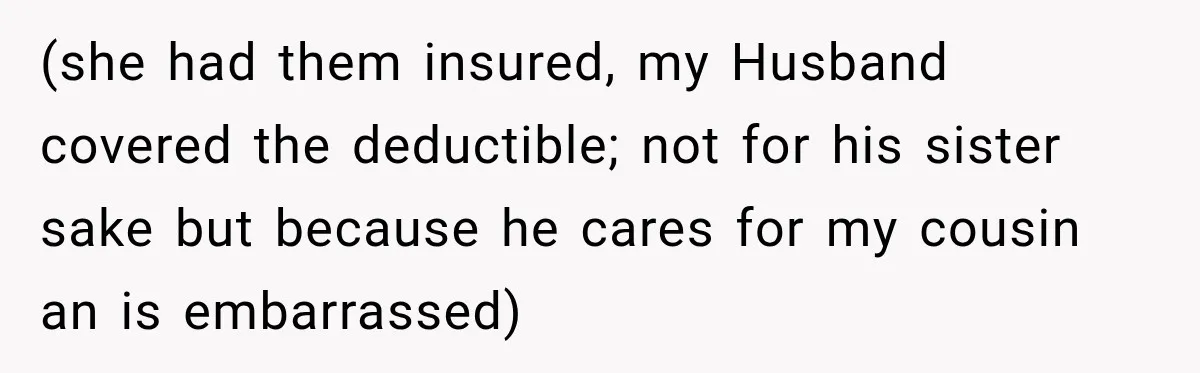 (she had them insured, my Husband covered the deductible; not for his sister sake but because he cares for my cousin an is embarrassed)