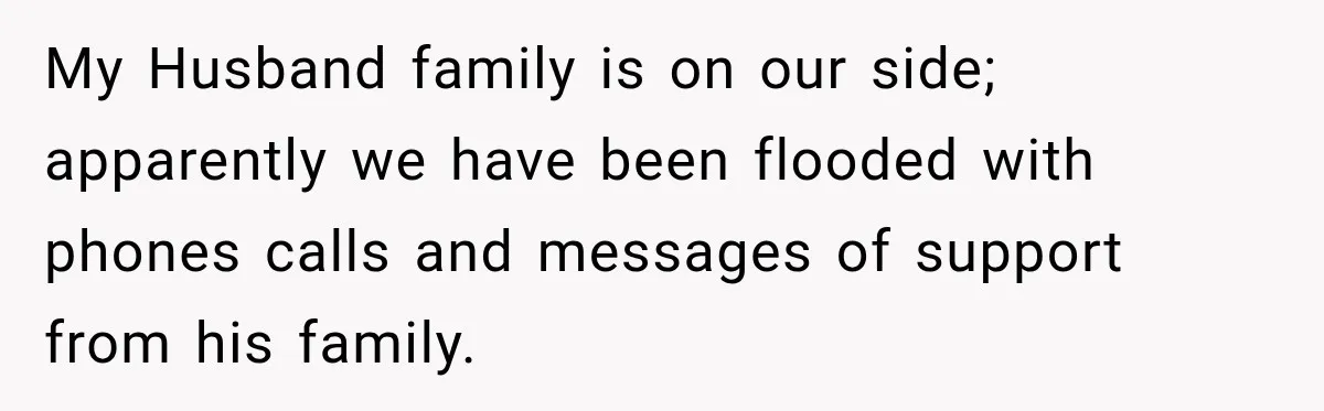 My Husband family is on our side; apparently we have been flooded with phones calls and messages of support from his family.