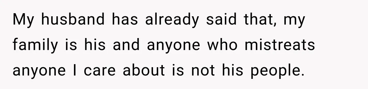 My husband has already said that, my family is his and anyone who mistreats anyone I care about is not his people.