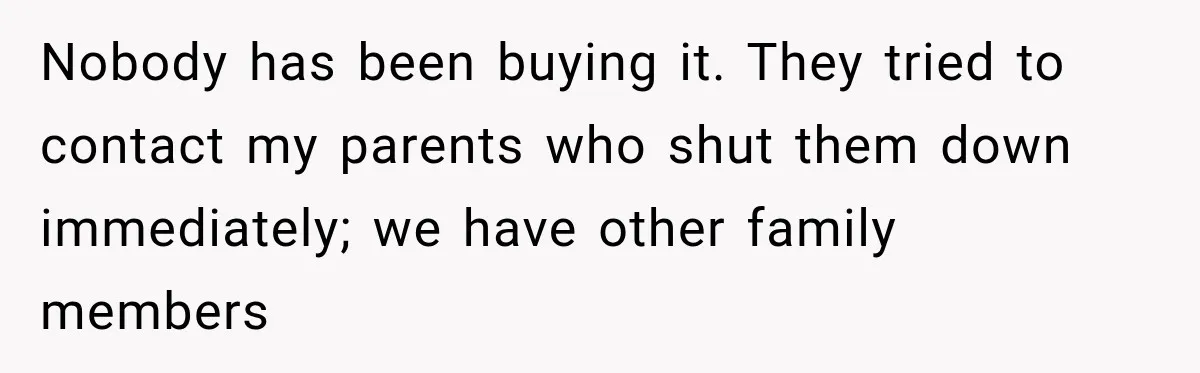 Nobody has been buying it. They tried to contact my parents who shut them down immediately; we have other family members