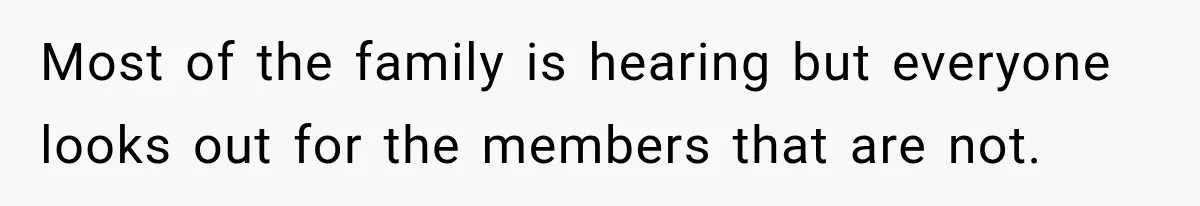 Most of the family is hearing but everyone looks out for the members that are not.