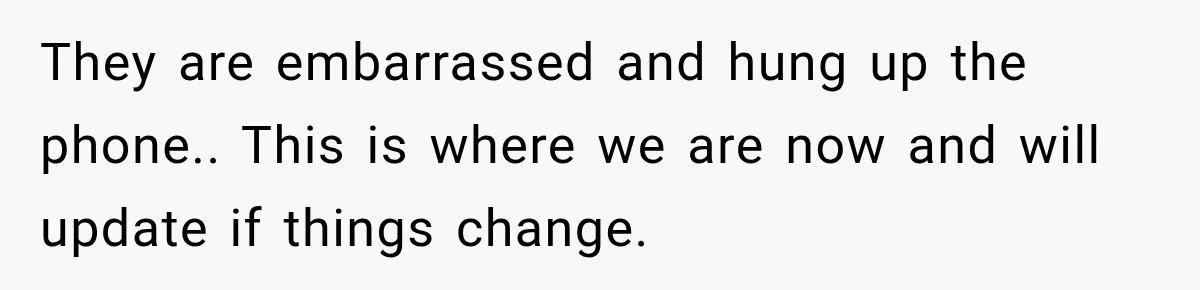 They are embarrassed and hung up the phone.. This is where we are now and will update if things change.