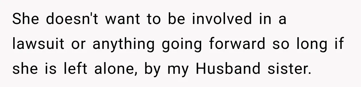 She doesn't want to be involved in a lawsuit or anything going forward so long if she is left alone, by my Husband sister.