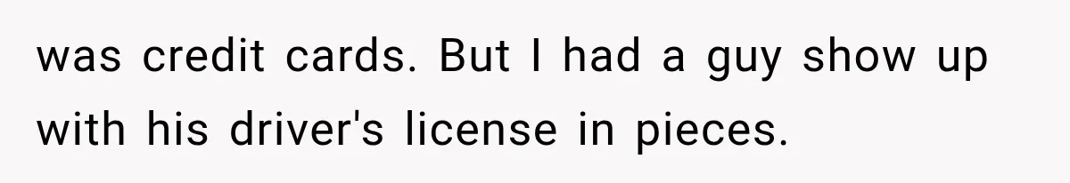 Newlyweds Refused to Show ID at Hotel, Then Their Wedding Night Turned Into a Disaster was credit cards. But I had a guy show up with his driver's license in pieces.