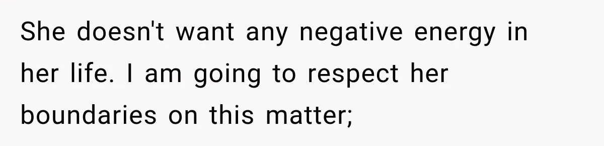 She doesn't want any negative energy in her life. I am going to respect her boundaries on this matter;