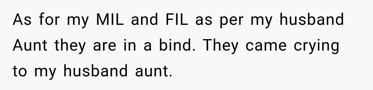As for my MIL and FIL as per my husband Aunt they are in a bind. They came crying to my husband aunt.