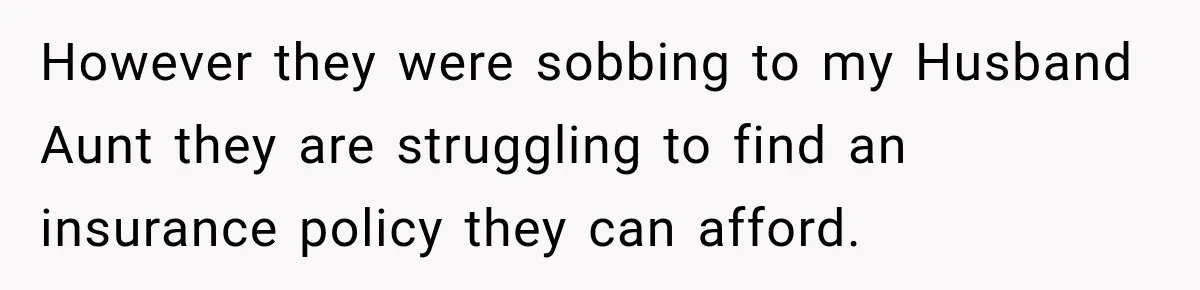 However they were sobbing to my Husband Aunt they are struggling to find an insurance policy they can afford.
