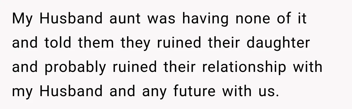 My Husband aunt was having none of it and told them they ruined their daughter and probably ruined their relationship with my Husband and any future with us.
