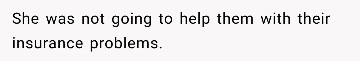 She was not going to help them with their insurance problems.