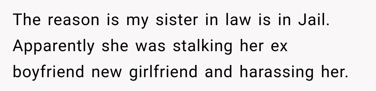 The reason is my sister in law is in Jail. Apparently she was stalking her ex boyfriend new girlfriend and harassing her.