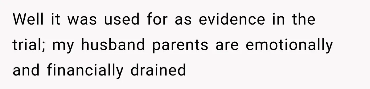 Well it was used for as evidence in the trial; my husband parents are emotionally and financially drained