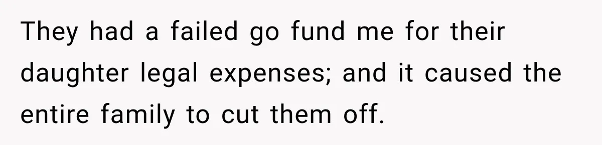 They had a failed go fund me for their daughter legal expenses; and it caused the entire family to cut them off.