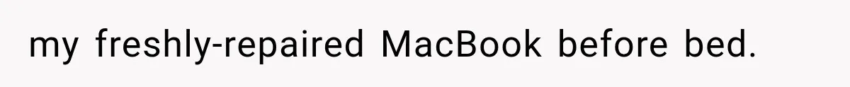 Man Destroyed His $2,500 MacBook Twice, But Apple’s Mistake Saved Him Thousands my freshly-repaired MacBook before bed.