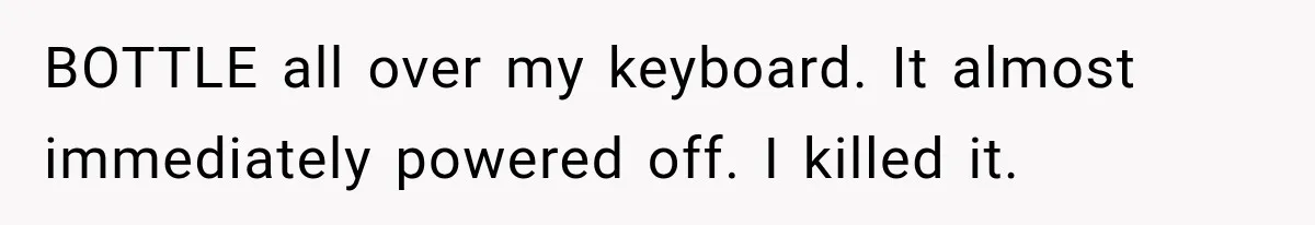 Man Destroyed His $2,500 MacBook Twice, But Apple’s Mistake Saved Him Thousands BOTTLE all over my keyboard. It almost immediately powered off. I killed it.