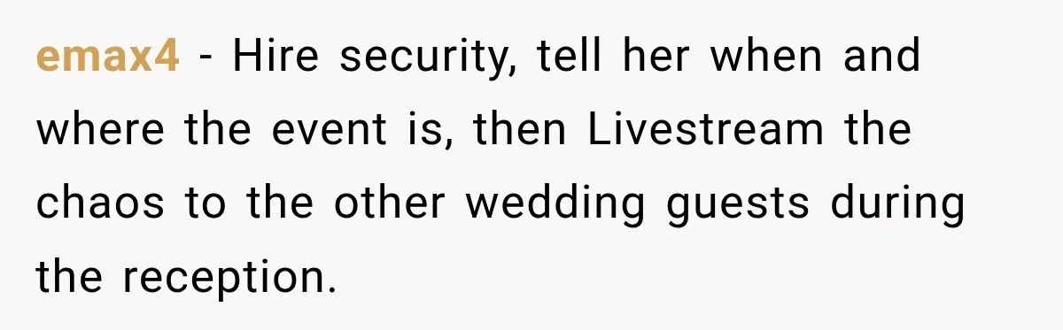 emax4 − Hire security, tell her when and where the event is, then Livestream the chaos to the other wedding guests during the reception.