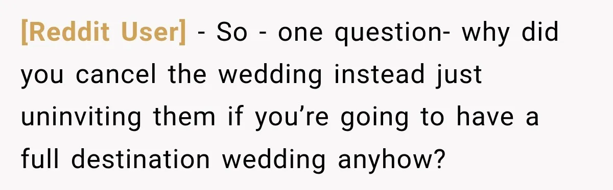 [Reddit User] − So - one question- why did you cancel the wedding instead just uninviting them if you’re going to have a full destination wedding anyhow?