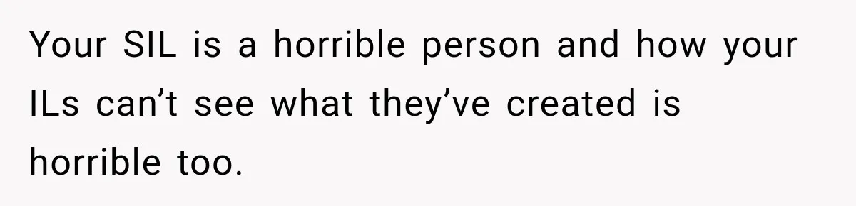 Your SIL is a horrible person and how your ILs can’t see what they’ve created is horrible too.