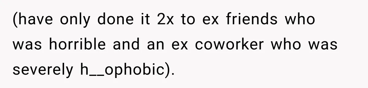 (have only done it 2x to ex friends who was horrible and an ex coworker who was severely h__ophobic).