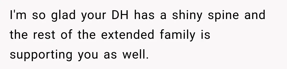 I'm so glad your DH has a shiny spine and the rest of the extended family is supporting you as well.