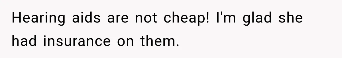 Hearing aids are not cheap! I'm glad she had insurance on them.
