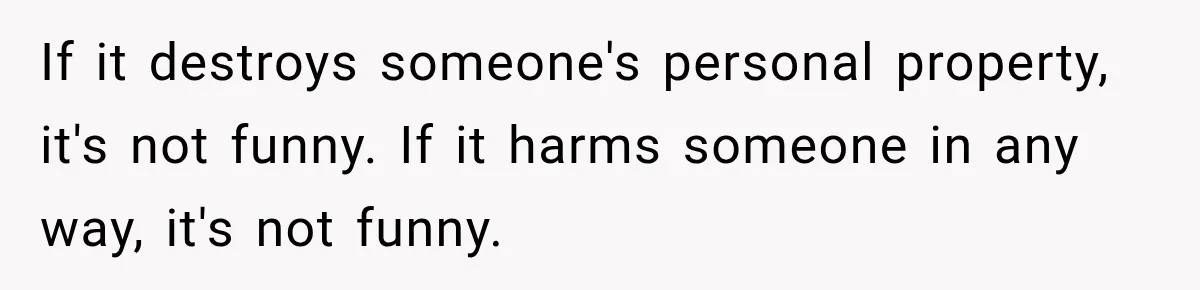 If it destroys someone's personal property, it's not funny. If it harms someone in any way, it's not funny.
