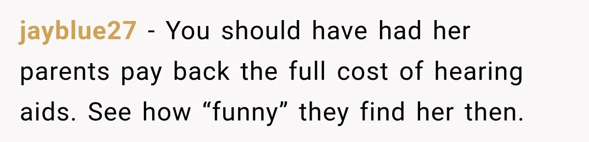 jayblue27 − You should have had her parents pay back the full cost of hearing aids. See how “funny” they find her then.
