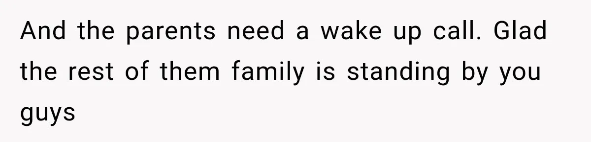 And the parents need a wake up call. Glad the rest of them family is standing by you guys