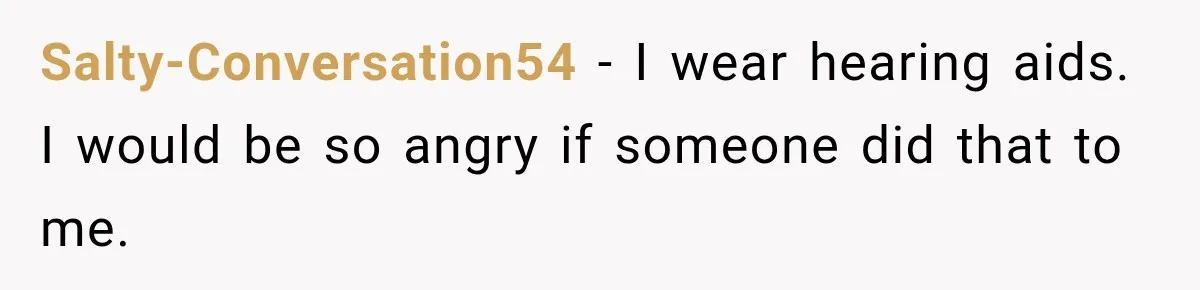 Salty-Conversation54 − I wear hearing aids. I would be so angry if someone did that to me.